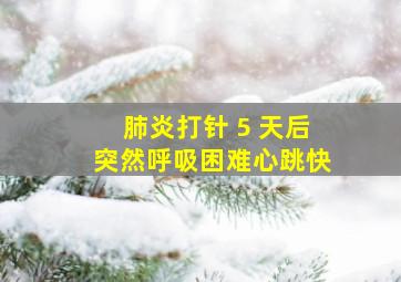 肺炎打针 5 天后突然呼吸困难心跳快